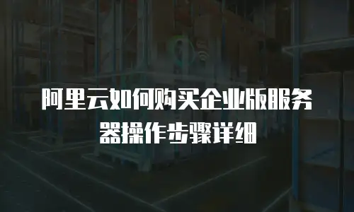 阿里云如何购买企业版服务器操作步骤详细