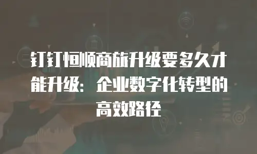 钉钉恒顺商旅升级要多久才能升级：企业数字化转型的高效路径