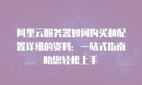 阿里云服务器如何购买和配置详细的资料：一站式指南助您轻松上手