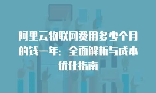阿里云物联网费用多少个月的钱一年：全面解析与成本优化指南