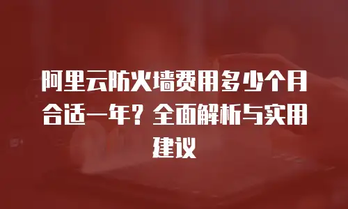 阿里云防火墙费用多少个月合适一年？全面解析与实用建议