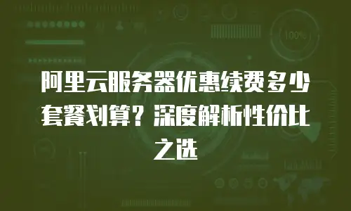 阿里云服务器优惠续费多少套餐划算？深度解析性价比之选