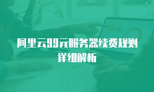 阿里云99元服务器续费规则详细解析