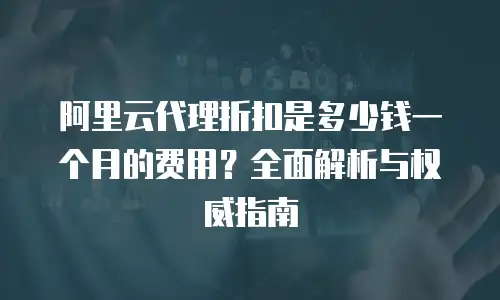 阿里云代理折扣是多少钱一个月的费用？全面解析与权威指南