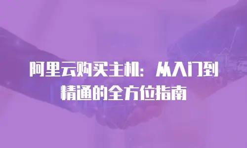 阿里云购买主机：从入门到精通的全方位指南