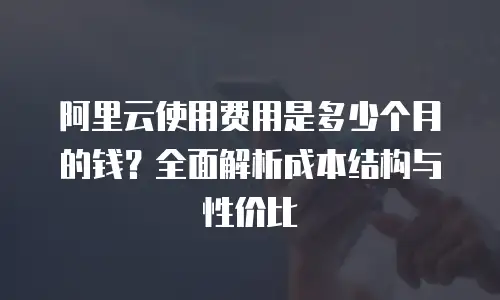 阿里云使用费用是多少个月的钱？全面解析成本结构与性价比