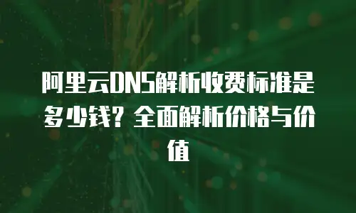 阿里云DNS解析收费标准是多少钱？全面解析价格与价值