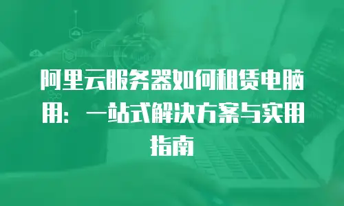 阿里云服务器如何租赁电脑用：一站式解决方案与实用指南