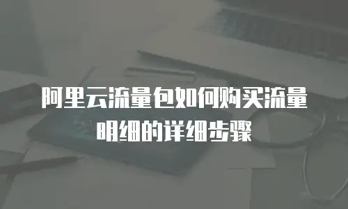 阿里云流量包如何购买流量明细的详细步骤