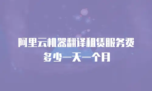 阿里云机器翻译租赁服务费多少一天一个月