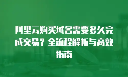 阿里云购买域名需要多久完成交易？全流程解析与高效指南