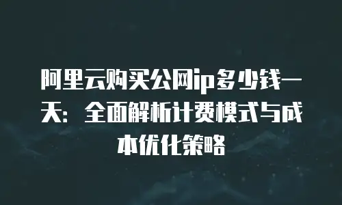 阿里云购买公网ip多少钱一天：全面解析计费模式与成本优化策略