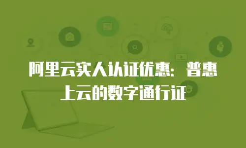 阿里云实人认证优惠：普惠上云的数字通行证