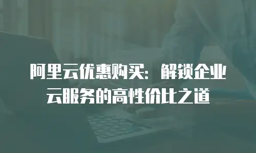 阿里云优惠购买：解锁企业云服务的高性价比之道
