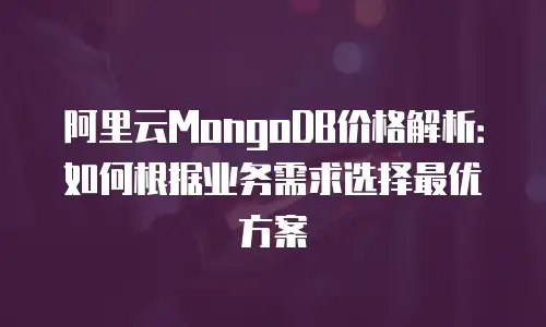阿里云MongoDB价格解析：如何根据业务需求选择最优方案