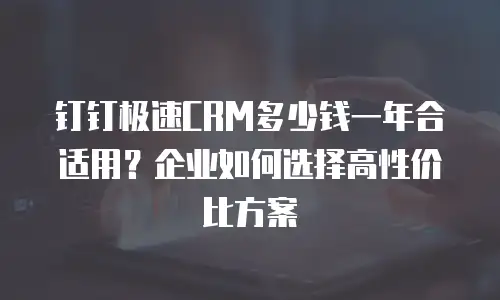 钉钉极速CRM多少钱一年合适用？企业如何选择高性价比方案
