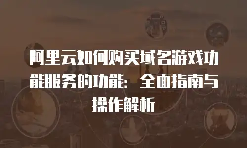 阿里云如何购买域名游戏功能服务的功能：全面指南与操作解析