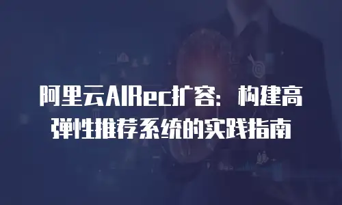 阿里云AIRec扩容：构建高弹性推荐系统的实践指南