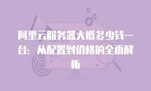 阿里云服务器大概多少钱一台：从配置到价格的全面解析