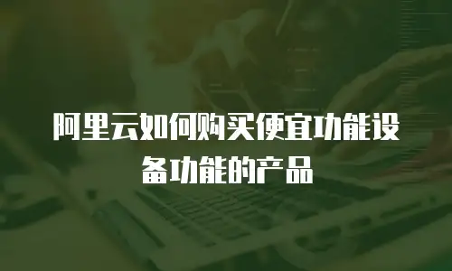 阿里云如何购买便宜功能设备功能的产品