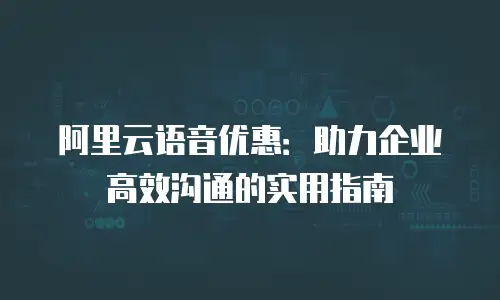 阿里云语音优惠：助力企业高效沟通的实用指南