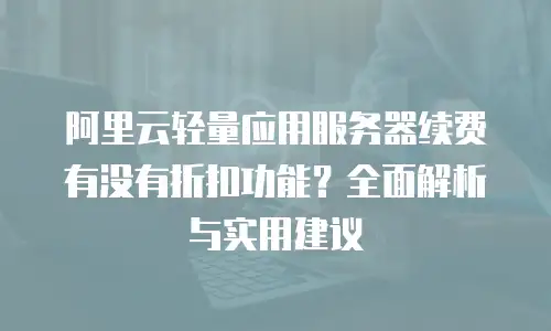 阿里云轻量应用服务器续费有没有折扣功能？全面解析与实用建议