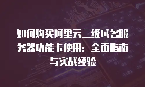 如何购买阿里云二级域名服务器功能卡使用：全面指南与实战经验