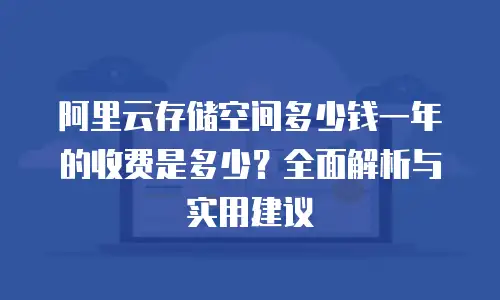 阿里云存储空间多少钱一年的收费是多少？全面解析与实用建议