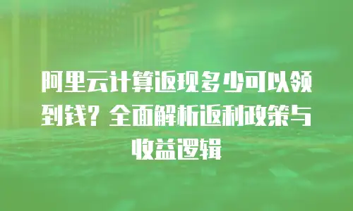 阿里云计算返现多少可以领到钱？全面解析返利政策与收益逻辑