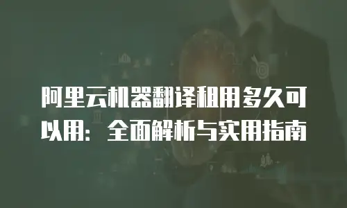 阿里云机器翻译租用多久可以用：全面解析与实用指南