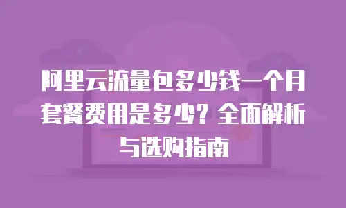 阿里云流量包多少钱一个月套餐费用是多少？全面解析与选购指南