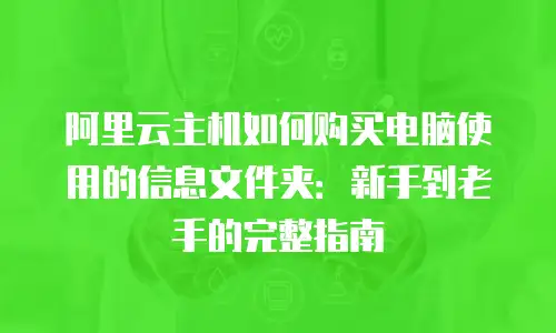 阿里云主机如何购买电脑使用的信息文件夹：新手到老手的完整指南