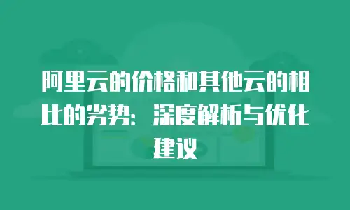 阿里云的价格和其他云的相比的劣势：深度解析与优化建议