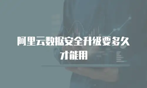 阿里云数据安全升级要多久才能用