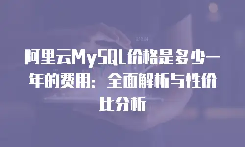 阿里云MySQL价格是多少一年的费用：全面解析与性价比分析