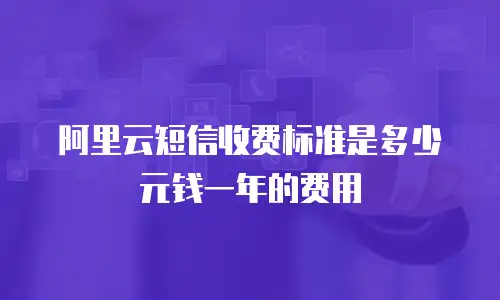 阿里云短信收费标准是多少元钱一年的费用
