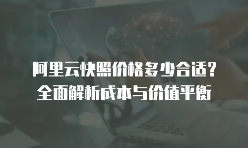 阿里云快照价格多少合适？全面解析成本与价值平衡