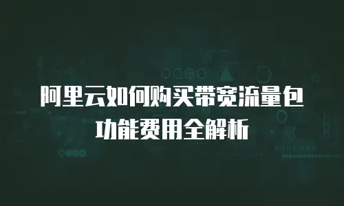 阿里云如何购买带宽流量包功能费用全解析