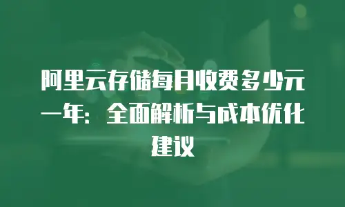 阿里云存储每月收费多少元一年：全面解析与成本优化建议