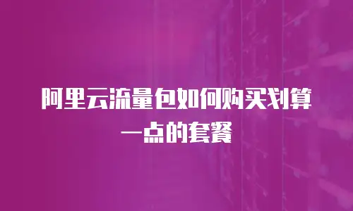 阿里云流量包如何购买划算一点的套餐