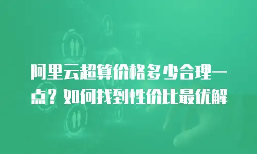 阿里云超算价格多少合理一点？如何找到性价比最优解