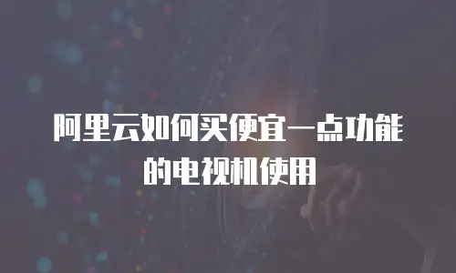 阿里云如何买便宜一点功能的电视机使用
