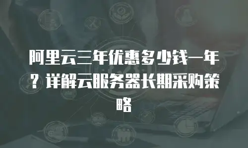 阿里云三年优惠多少钱一年？详解云服务器长期采购策略