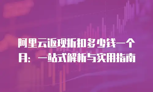 阿里云返现折扣多少钱一个月：一站式解析与实用指南