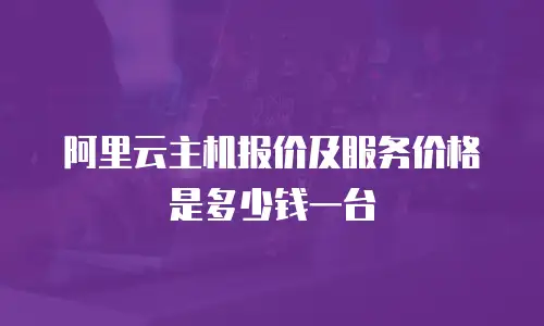 阿里云主机报价及服务价格是多少钱一台