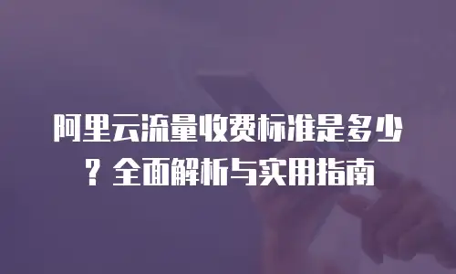 阿里云流量收费标准是多少？全面解析与实用指南