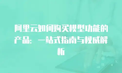 阿里云如何购买模型功能的产品：一站式指南与权威解析