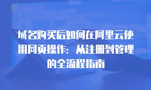 域名购买后如何在阿里云使用网页操作：从注册到管理的全流程指南