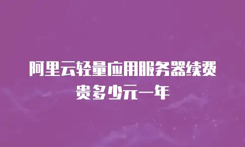 阿里云轻量应用服务器续费贵多少元一年