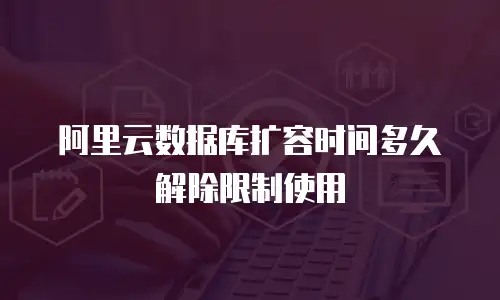 阿里云数据库扩容时间多久解除限制使用